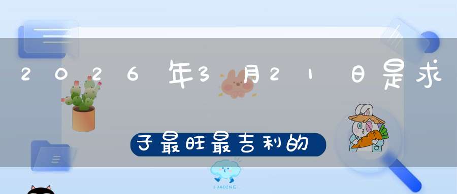 2026年3月21日是求子最旺最吉利的好日子吗,是不是求子的好日子