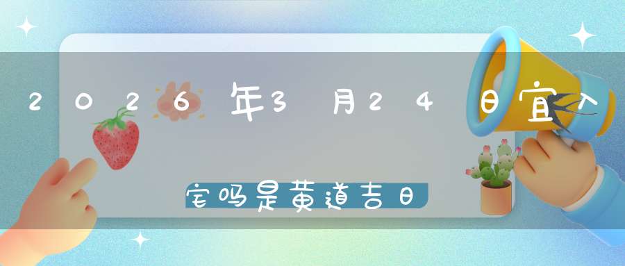 2026年3月24日宜入宅吗?是黄道吉日吗