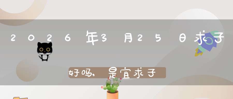 2026年3月25日求子好吗,是宜求子怀孕的黄道吉日吗