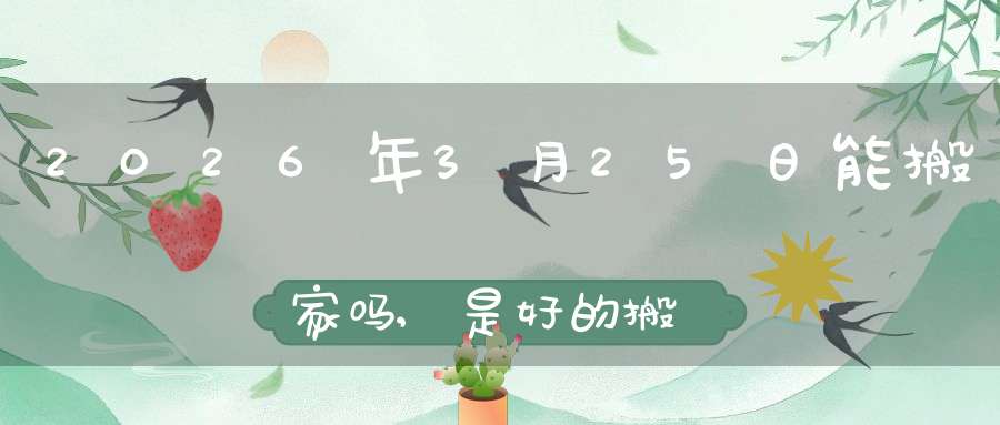 2026年3月25日能搬家吗,是好的搬家吉日吗