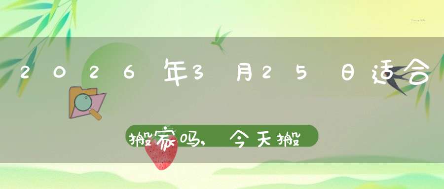 2026年3月25日适合搬家吗,今天搬迁好不好