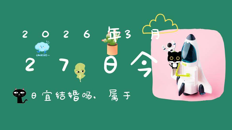 2026年3月27日今日宜结婚吗,属于婚礼宴请大吉日吗