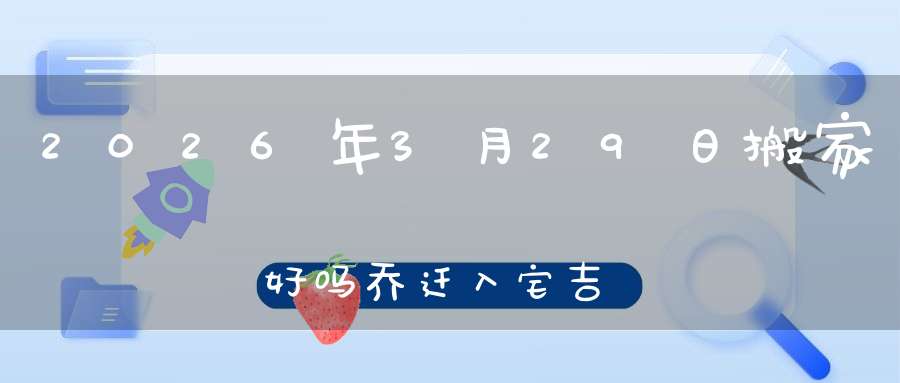 2026年3月29日搬家好吗?乔迁入宅吉不吉利