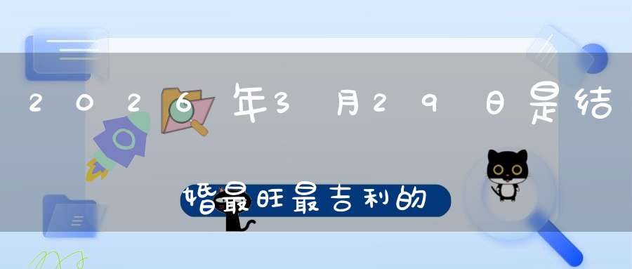 2026年3月29日是结婚最旺最吉利的好日子吗,是不是嫁娶的好日子