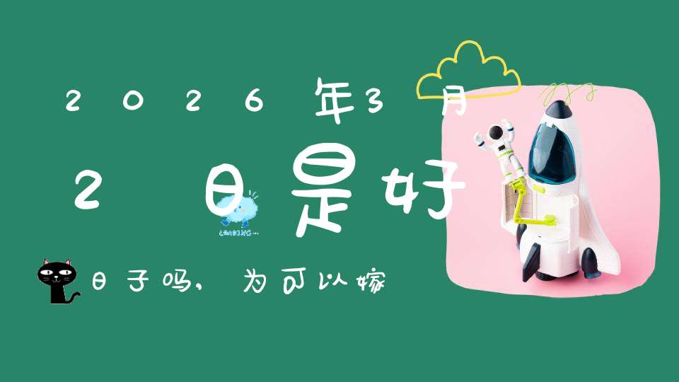 2026年3月2日是好日子吗,为可以嫁娶的大喜日吗