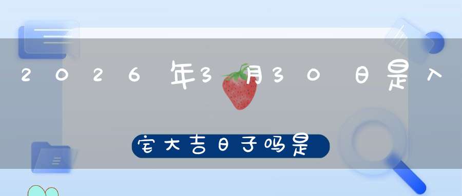 2026年3月30日是入宅大吉日子吗?是黄道吉日吗