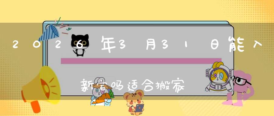 2026年3月31日能入新宅吗?适合搬家吗