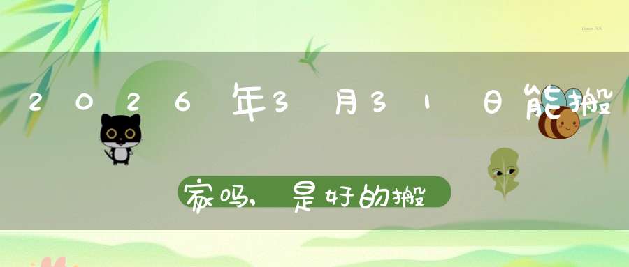 2026年3月31日能搬家吗,是好的搬家吉日吗