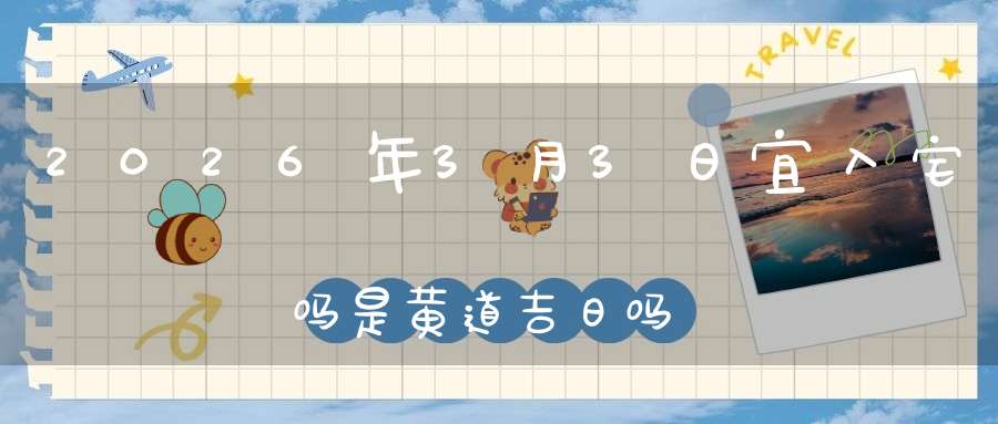 2026年3月3日宜入宅吗?是黄道吉日吗