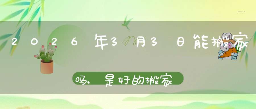2026年3月3日能搬家吗,是好的搬家吉日吗