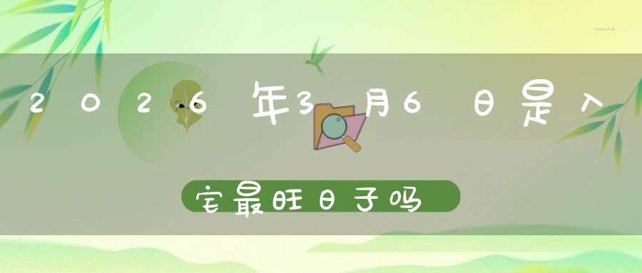 2026年3月6日是入宅最旺日子吗