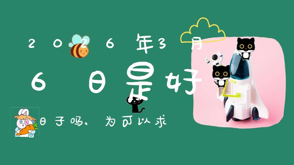 2026年3月6日是好日子吗,为可以求子的大日吗