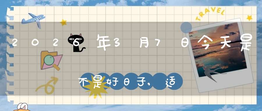 2026年3月7日今天是不是好日子,适合求子怀孕吗