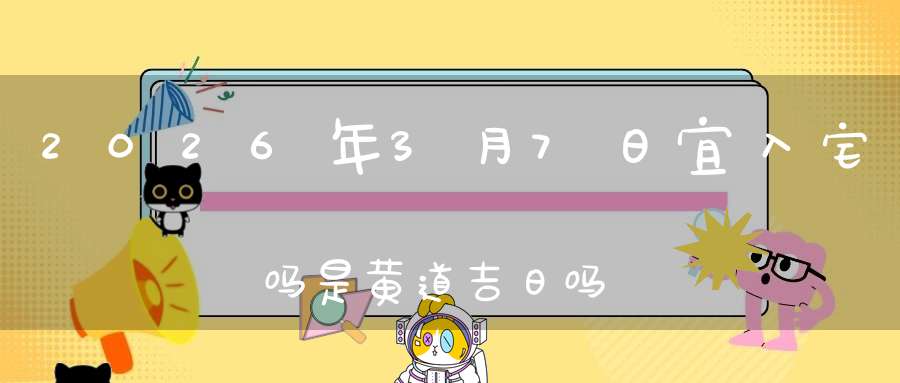 2026年3月7日宜入宅吗?是黄道吉日吗