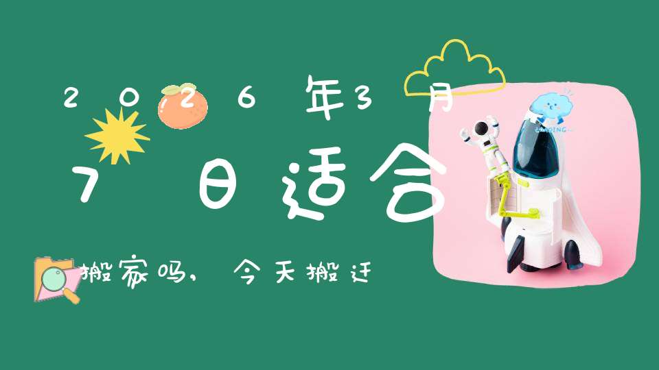 2026年3月7日适合搬家吗,今天搬迁好不好