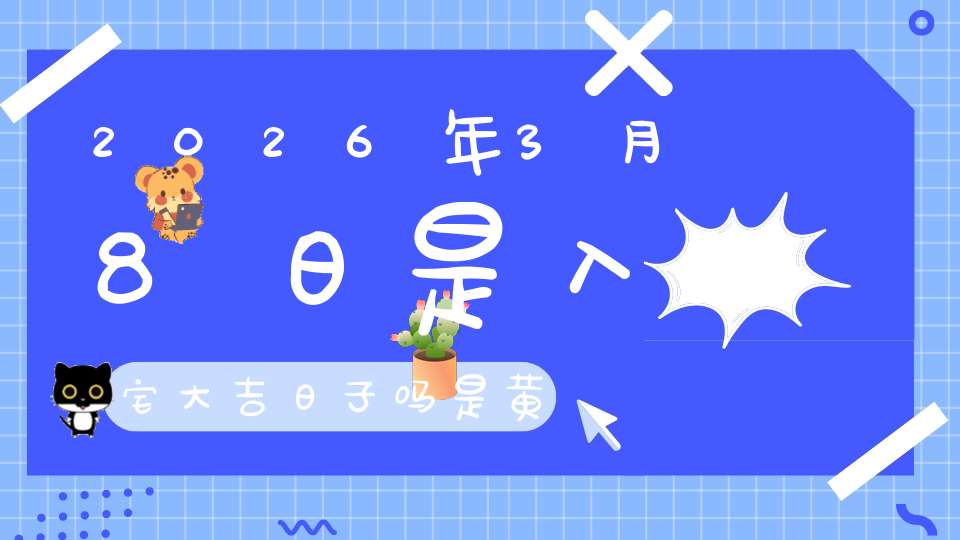 2026年3月8日是入宅大吉日子吗?是黄道吉日吗
