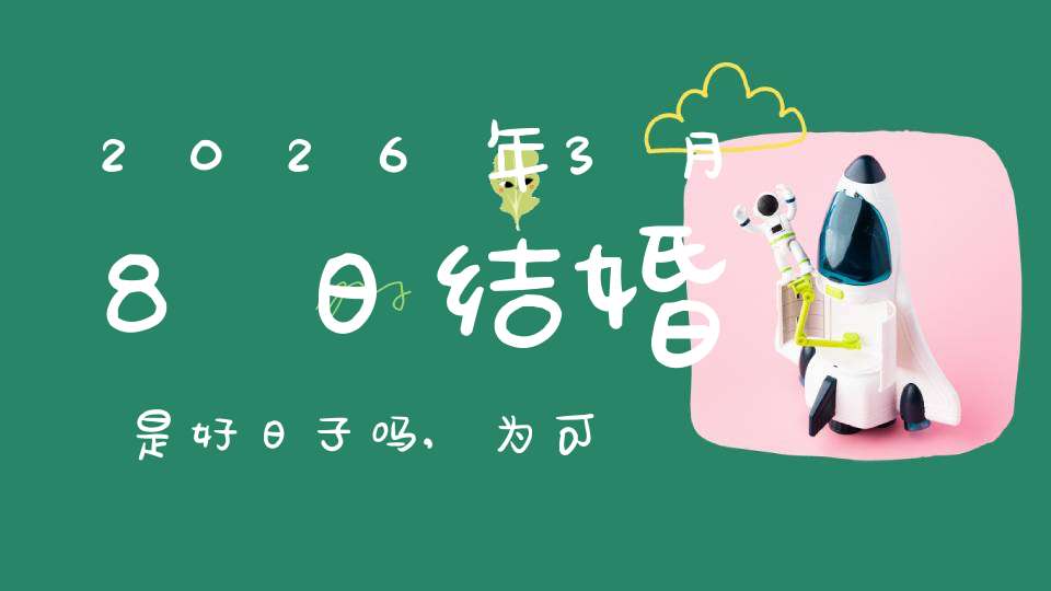 2026年3月8日结婚是好日子吗,为可以嫁娶的大喜日吗