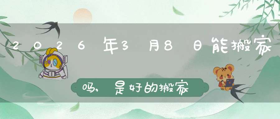 2026年3月8日能搬家吗,是好的搬家吉日吗