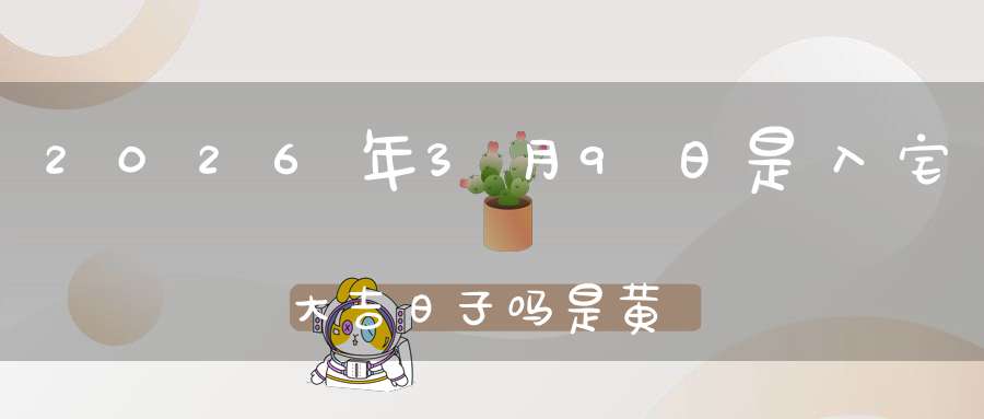 2026年3月9日是入宅大吉日子吗?是黄道吉日吗