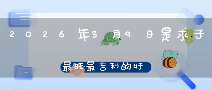 2026年3月9日是求子最旺最吉利的好日子吗,是不是求子的好日子