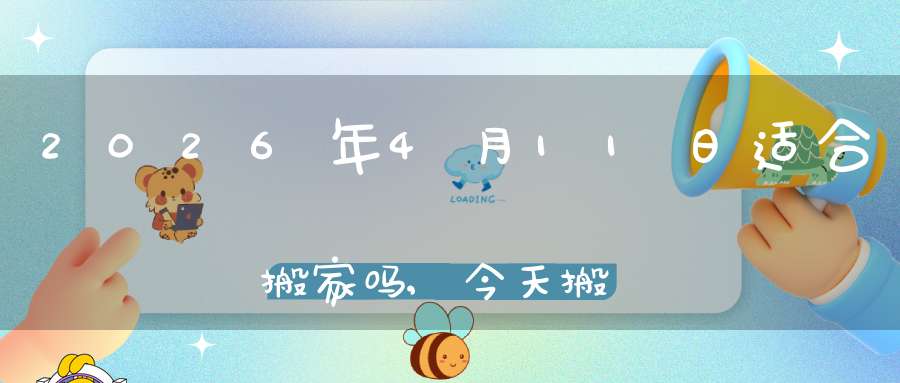 2026年4月11日适合搬家吗,今天搬迁好不好
