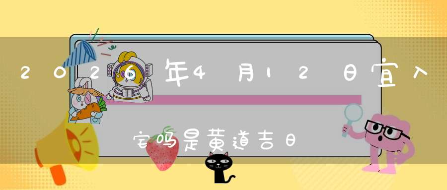 2026年4月12日宜入宅吗?是黄道吉日吗