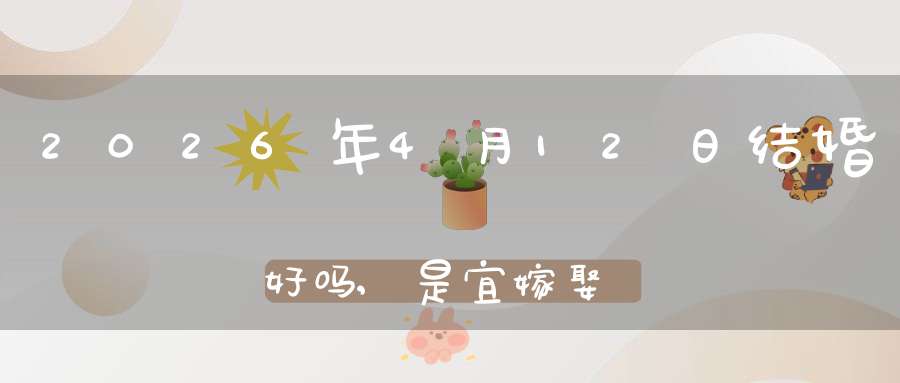 2026年4月12日结婚好吗,是宜嫁娶的黄道吉日吗