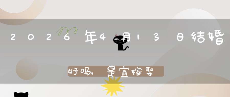 2026年4月13日结婚好吗,是宜嫁娶的黄道吉日吗