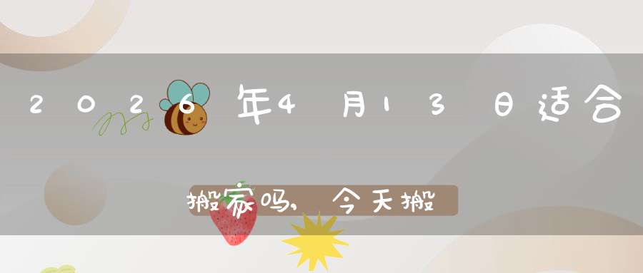 2026年4月13日适合搬家吗,今天搬迁好不好