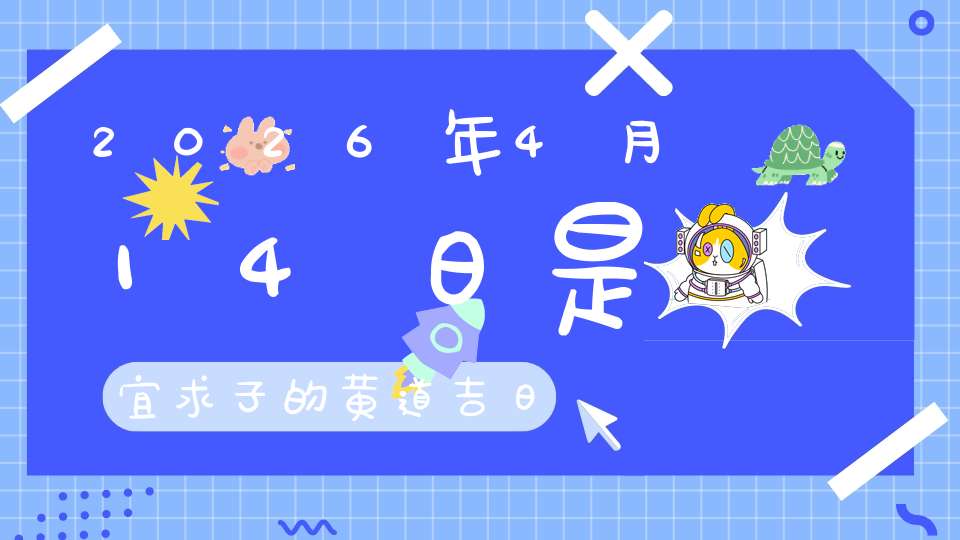 2026年4月14日是宜求子的黄道吉日吗,求子怀孕好不好