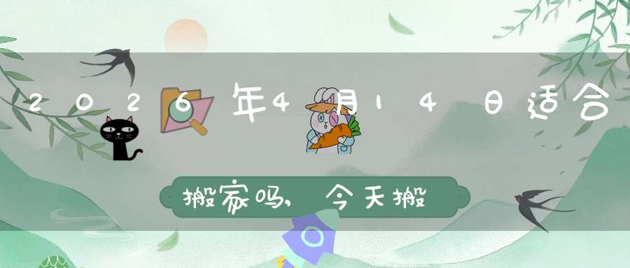 2026年4月14日适合搬家吗,今天搬迁好不好