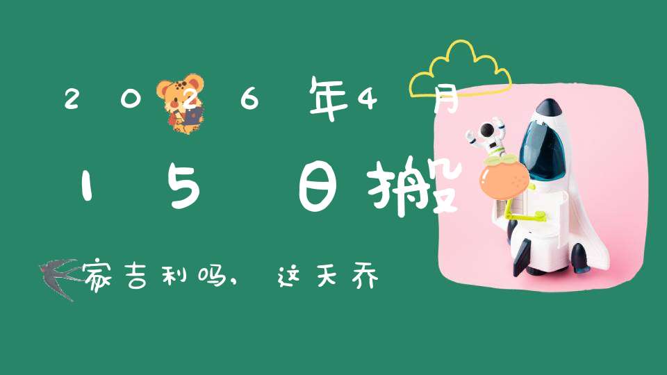 2026年4月15日搬家吉利吗,这天乔迁搬新家好不好