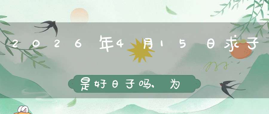 2026年4月15日求子是好日子吗,为可以求子的大喜日吗
