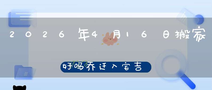 2026年4月16日搬家好吗?乔迁入宅吉不吉利