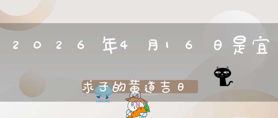 2026年4月16日是宜求子的黄道吉日吗,求子怀孕好不好
