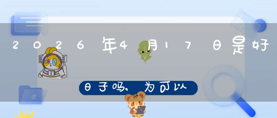 2026年4月17日是好日子吗,为可以嫁娶的大喜日吗