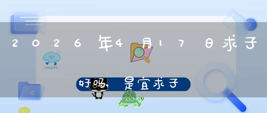 2026年4月17日求子好吗,是宜求子怀孕的黄道吉日吗