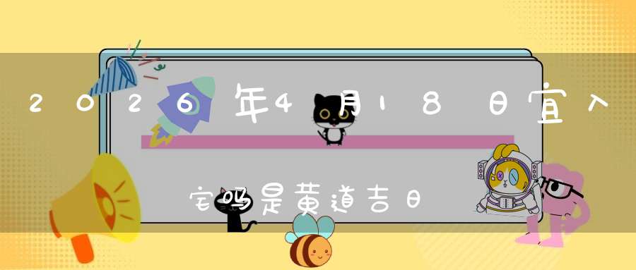 2026年4月18日宜入宅吗?是黄道吉日吗