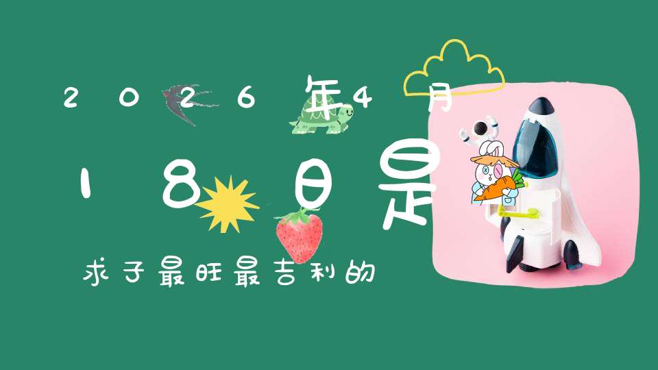 2026年4月18日是求子最旺最吉利的好日子吗,是不是求子的好日子