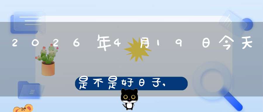 2026年4月19日今天是不是好日子,适合结婚办喜事吗
