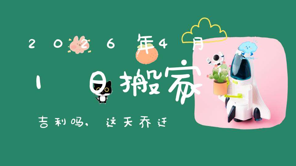 2026年4月1日搬家吉利吗,这天乔迁搬新家好不好