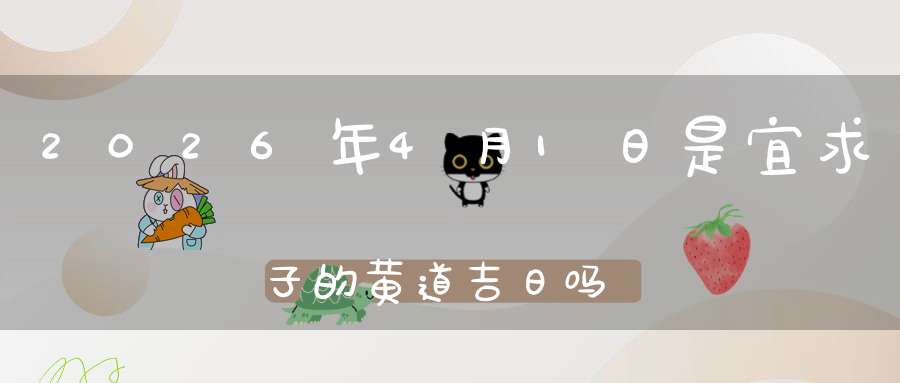 2026年4月1日是宜求子的黄道吉日吗,求子怀孕好不好