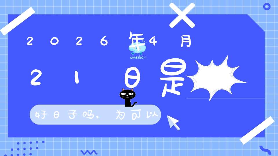 2026年4月21日是好日子吗,为可以嫁娶的大喜日吗