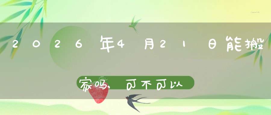 2026年4月21日能搬家吗,可不可以搬迁