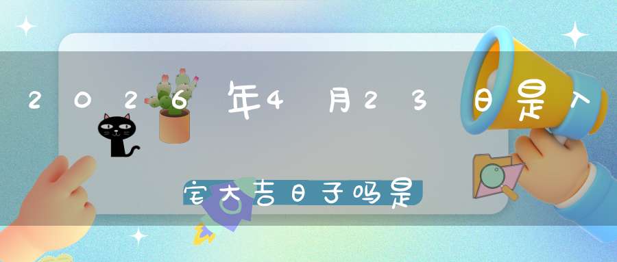 2026年4月23日是入宅大吉日子吗?是黄道吉日吗