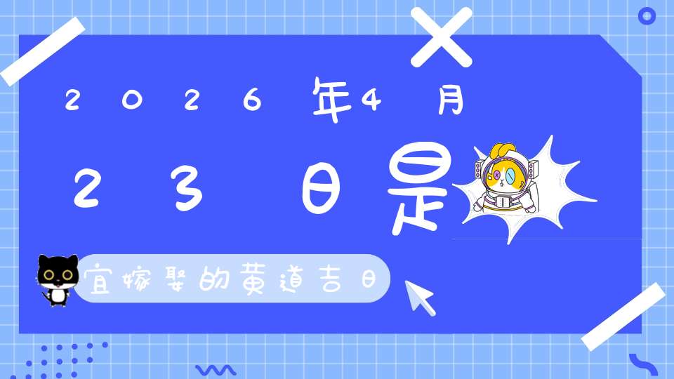 2026年4月23日是宜嫁娶的黄道吉日吗,结婚办酒好不好