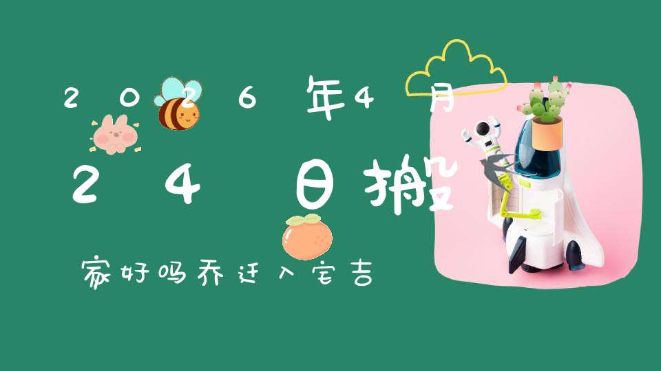 2026年4月24日搬家好吗?乔迁入宅吉不吉利