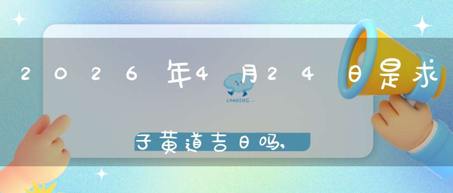 2026年4月24日是求子黄道吉日吗,怀孕好吗