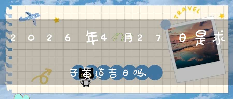 2026年4月27日是求子黄道吉日吗,怀孕好吗