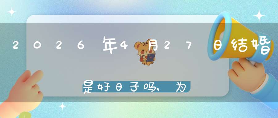 2026年4月27日结婚是好日子吗,为可以嫁娶的大喜日吗